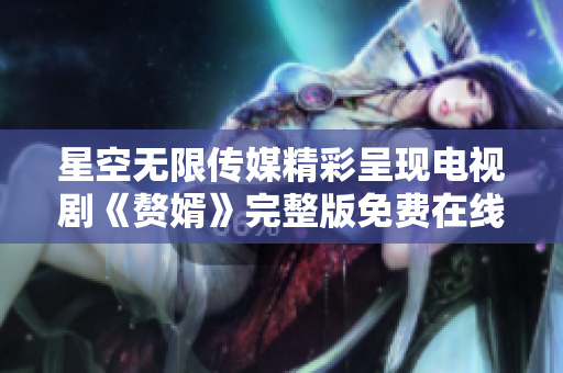 星空無限傳媒精彩呈現(xiàn)電視劇《贅婿》完整版免費在線觀看