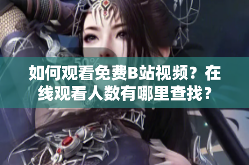 如何觀看免費(fèi)B站視頻？在線觀看人數(shù)有哪里查找？