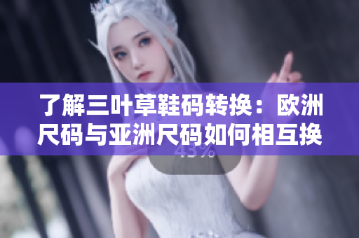 了解三葉草鞋碼轉(zhuǎn)換：歐洲尺碼與亞洲尺碼如何相互換算？