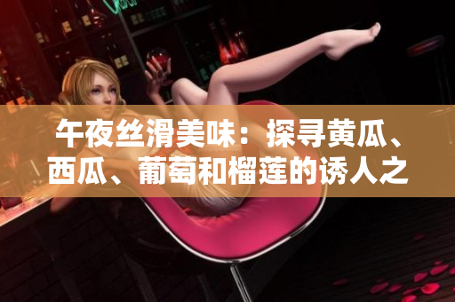 午夜絲滑美味：探尋黃瓜、西瓜、葡萄和榴蓮的誘人之處