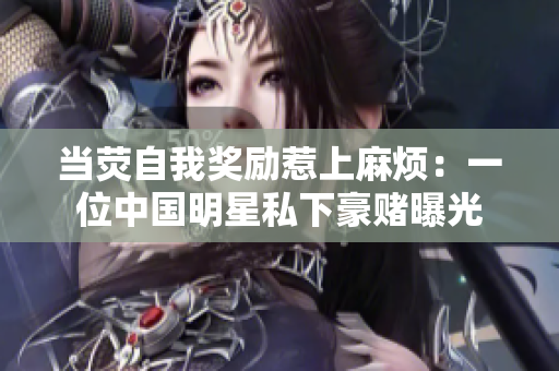 當(dāng)熒自我獎(jiǎng)勵(lì)惹上麻煩：一位中國明星私下豪賭曝光