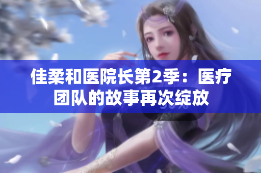 佳柔和醫(yī)院長第2季：醫(yī)療團(tuán)隊(duì)的故事再次綻放