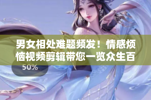 男女相處難題頻發(fā)！情感煩惱視頻剪輯帶您一覽眾生百態(tài)