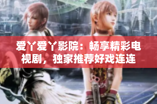 愛丫愛丫影院：暢享精彩電視劇，獨家推薦好戲連連
