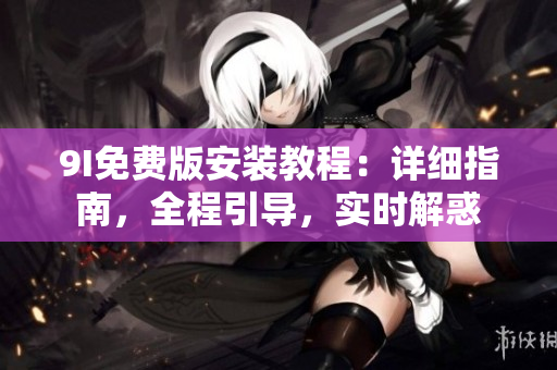 9I免費(fèi)版安裝教程：詳細(xì)指南，全程引導(dǎo)，實(shí)時(shí)解惑