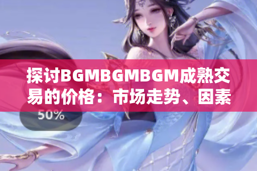 探討B(tài)GMBGMBGM成熟交易的價(jià)格：市場走勢、因素分析與預(yù)測