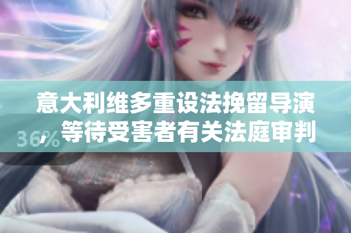 意大利維多重設(shè)法挽留導(dǎo)演，等待受害者有關(guān)法庭審判