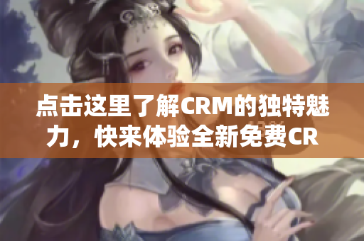 點擊這里了解CRM的獨特魅力，快來體驗全新免費CRM系統(tǒng)
