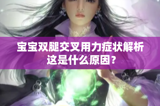 寶寶雙腿交叉用力癥狀解析 這是什么原因？
