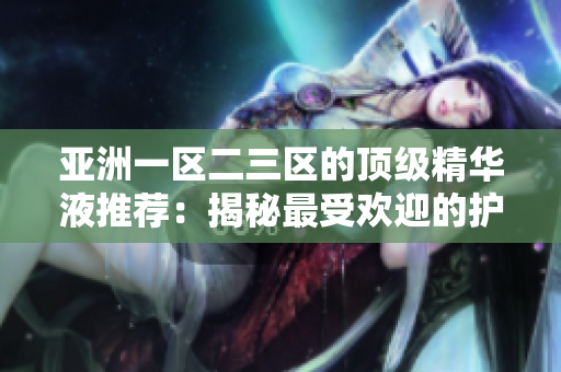 亞洲一區(qū)二三區(qū)的頂級精華液推薦：揭秘最受歡迎的護膚神器