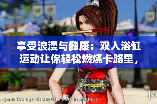 享受浪漫與健康：雙人浴缸運(yùn)動(dòng)讓你輕松燃燒卡路里，增強(qiáng)身體素質(zhì)