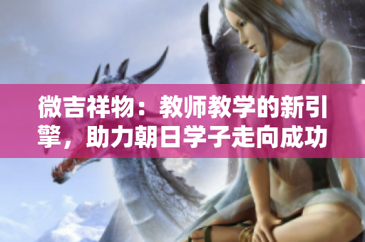 微吉祥物：教師教學(xué)的新引擎，助力朝日學(xué)子走向成功