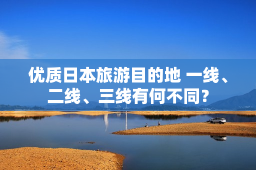 優(yōu)質(zhì)日本旅游目的地 一線、二線、三線有何不同？