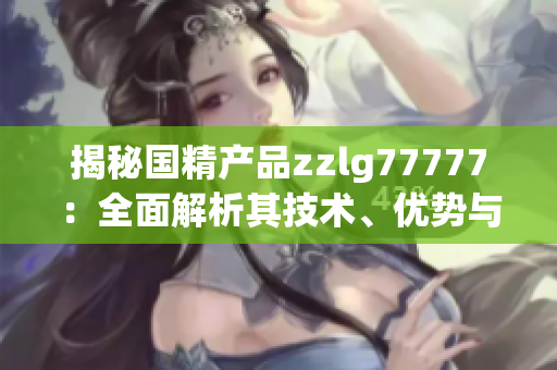 揭秘國精產(chǎn)品zzlg77777：全面解析其技術(shù)、優(yōu)勢與市場影響