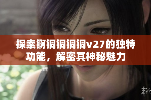 探索錒銅銅銅銅v27的獨特功能，解密其神秘魅力