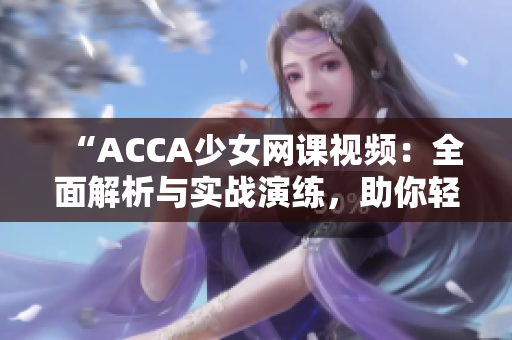 “ACCA少女網(wǎng)課視頻：全面解析與實戰(zhàn)演練，助你輕松應(yīng)對考試挑戰(zhàn)！”