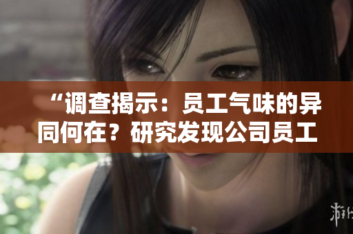 “調(diào)查揭示：員工氣味的異同何在？研究發(fā)現(xiàn)公司員工個體味道差異顯著”