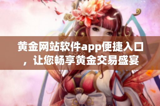 黃金網(wǎng)站軟件app便捷入口，讓您暢享黃金交易盛宴