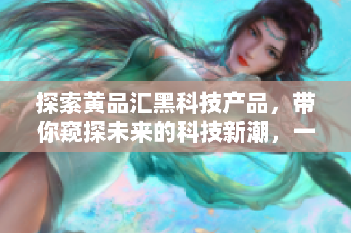 探索黃品匯黑科技產(chǎn)品，帶你窺探未來的科技新潮，一覽前沿科技魅力