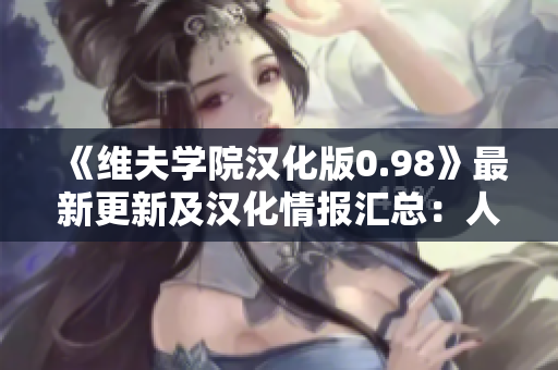 《維夫?qū)W院漢化版0.98》最新更新及漢化情報(bào)匯總：人物塑造、劇情情節(jié)等內(nèi)容大揭秘