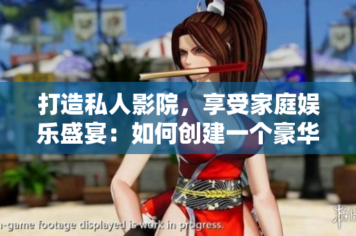 打造私人影院，享受家庭娛樂盛宴：如何創(chuàng)建一個豪華舒適的家庭影音空間