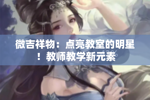 微吉祥物：點亮教室的明星！教師教學(xué)新元素