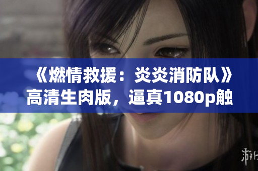 《燃情救援：炎炎消防隊》高清生肉版，逼真1080p觸動心靈