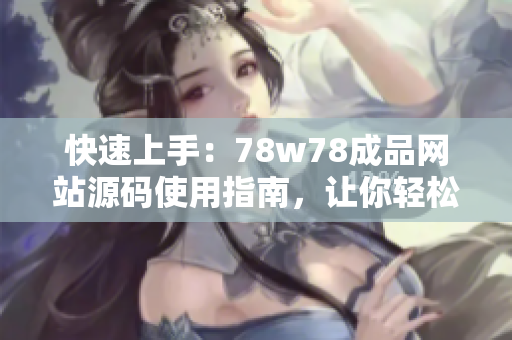 快速上手：78w78成品網(wǎng)站源碼使用指南，讓你輕松打造專業(yè)網(wǎng)站