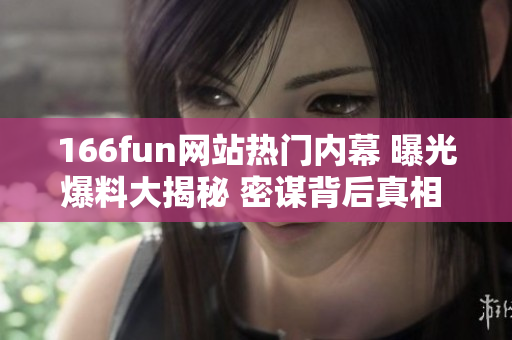 166fun網(wǎng)站熱門內(nèi)幕 曝光爆料大揭秘 密謀背后真相 專題報(bào)道