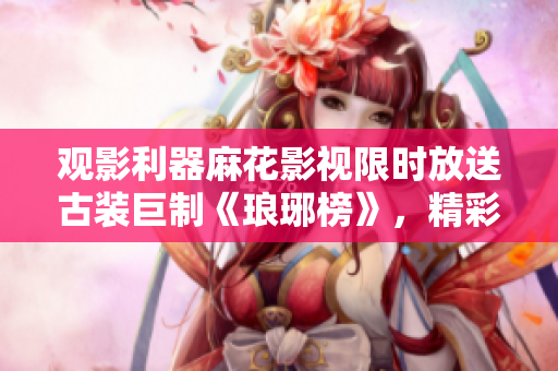 觀影利器麻花影視限時(shí)放送古裝巨制《瑯琊榜》，精彩劇情免費(fèi)暢享