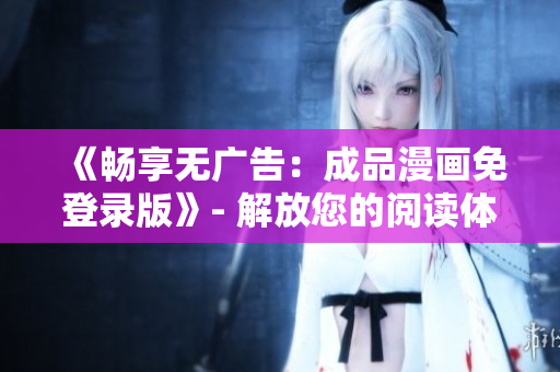 《暢享無廣告：成品漫畫免登錄版》- 解放您的閱讀體驗(yàn)