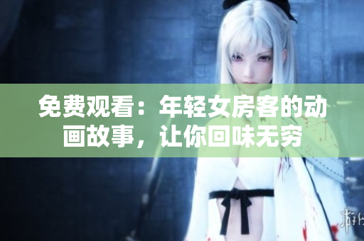 免費(fèi)觀看：年輕女房客的動(dòng)畫故事，讓你回味無窮