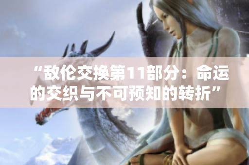 “敵倫交換第11部分：命運(yùn)的交織與不可預(yù)知的轉(zhuǎn)折”