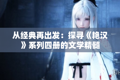從經(jīng)典再出發(fā)：探尋《艷漢》系列四冊(cè)的文學(xué)精髓