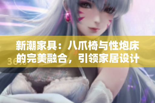 新潮家具：八爪椅與性炮床的完美融合，引領(lǐng)家居設(shè)計(jì)潮流