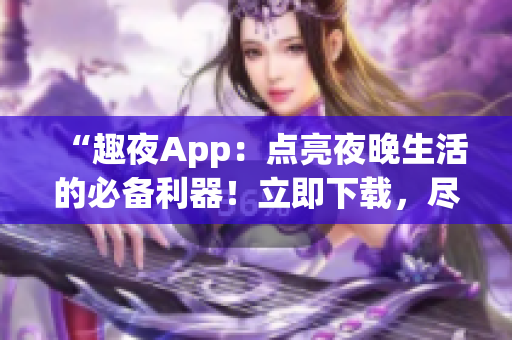“趣夜App：點(diǎn)亮夜晚生活的必備利器！立即下載，盡享精彩夜間體驗(yàn)！”