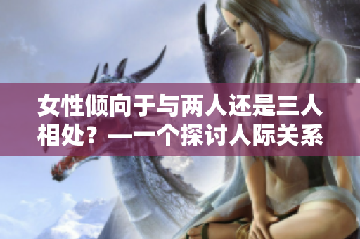 女性傾向于與兩人還是三人相處？—一個(gè)探討人際關(guān)系偏好的調(diào)查