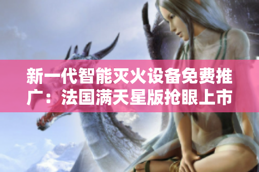 新一代智能滅火設(shè)備免費(fèi)推廣：法國(guó)滿天星版搶眼上市，滅火寶貝領(lǐng)航安全新標(biāo)準(zhǔn)