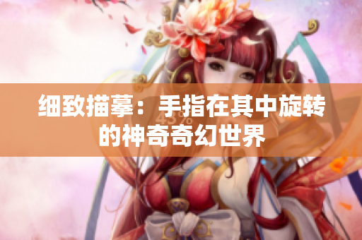 細(xì)致描?。菏种冈谄渲行D(zhuǎn)的神奇奇幻世界
