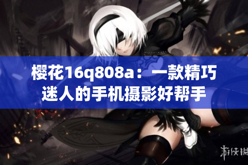 櫻花16q808a：一款精巧迷人的手機(jī)攝影好幫手