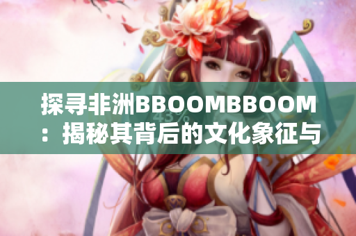 探尋非洲BBOOMBBOOM：揭秘其背后的文化象征與社會意義