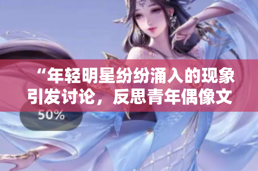 “年輕明星紛紛涌入的現(xiàn)象引發(fā)討論，反思青年偶像文化”