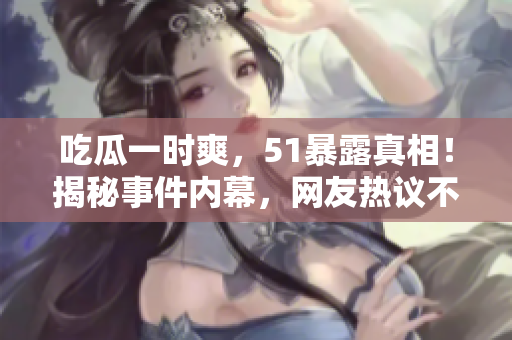 吃瓜一時爽，51暴露真相！揭秘事件內(nèi)幕，網(wǎng)友熱議不停！