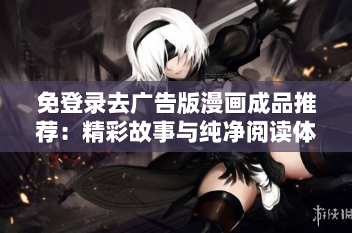 免登錄去廣告版漫畫成品推薦：精彩故事與純凈閱讀體驗(yàn)的結(jié)合