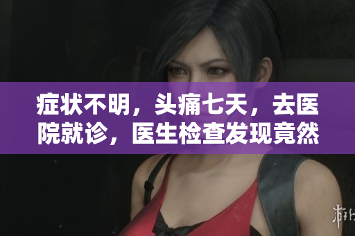 癥狀不明，頭痛七天，去醫(yī)院就診，醫(yī)生檢查發(fā)現(xiàn)竟然是……
