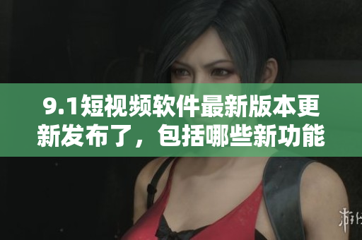 9.1短視頻軟件最新版本更新發(fā)布了，包括哪些新功能？