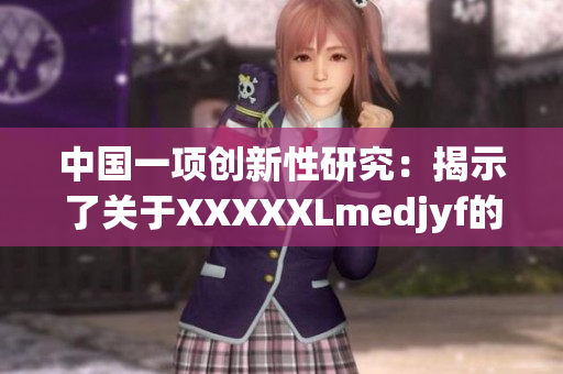 中國一項(xiàng)創(chuàng)新性研究：揭示了關(guān)于XXXXXLmedjyf的新發(fā)現(xiàn)