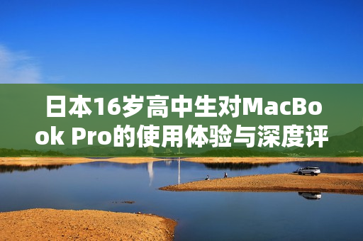 日本16歲高中生對(duì)MacBook Pro的使用體驗(yàn)與深度評(píng)測(cè)報(bào)告