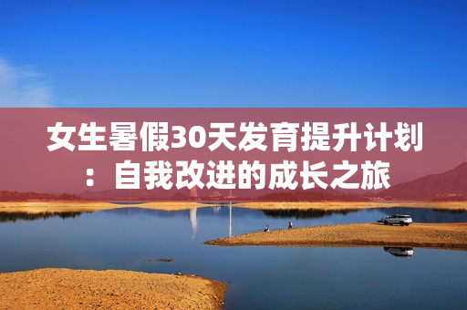 女生暑假30天發(fā)育提升計劃：自我改進(jìn)的成長之旅