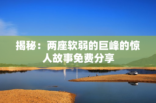 揭秘：兩座軟弱的巨峰的驚人故事免費分享